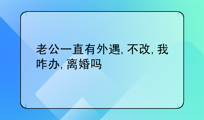 老公一直有外遇,不改,我咋办,离婚吗