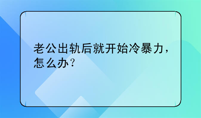 老公出轨后就开始冷暴力，怎么办？