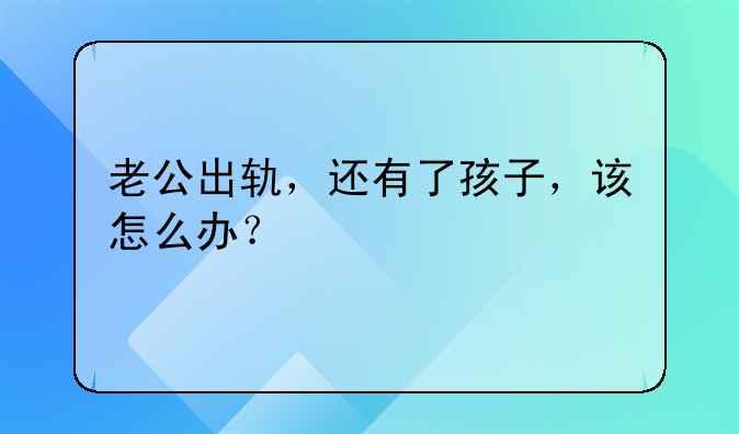 老公出轨，还有了孩子，该怎么办？