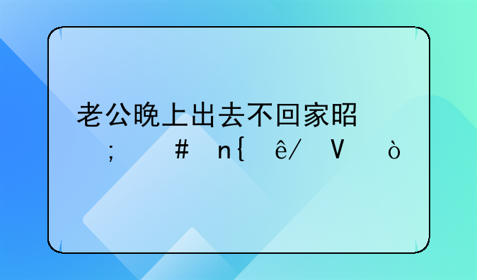 老公晚上出去不回家是怎么回事啊？