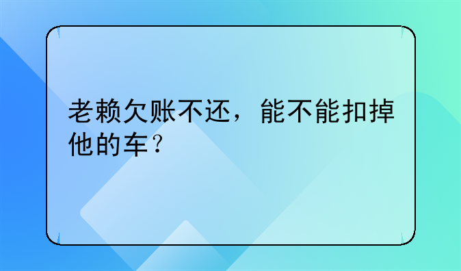 老赖欠账不还，能不能扣掉他的车？