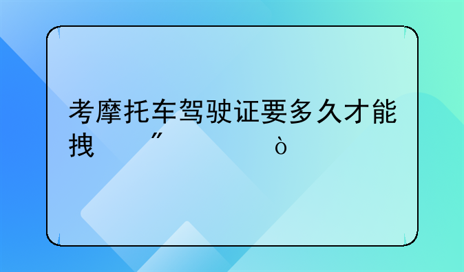 考摩托车驾驶证要多久才能拿到证？