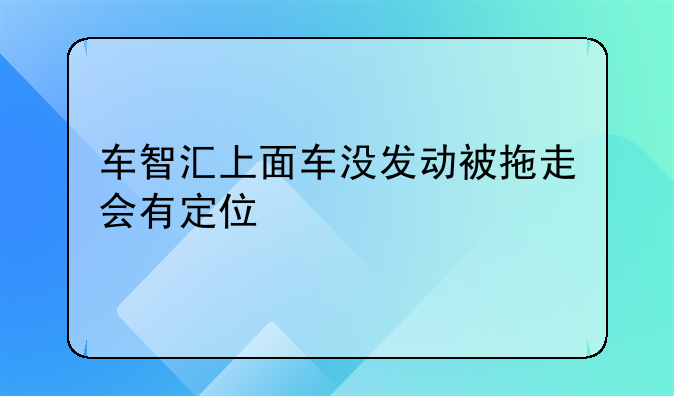 车智汇上面车没发动被拖走会有定位