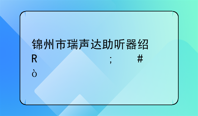 锦州市瑞声达助听器经销处怎么样？