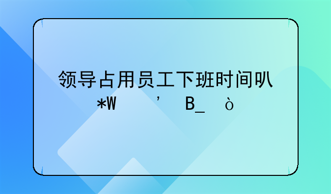 领导占用员工下班时间可以投诉吗？