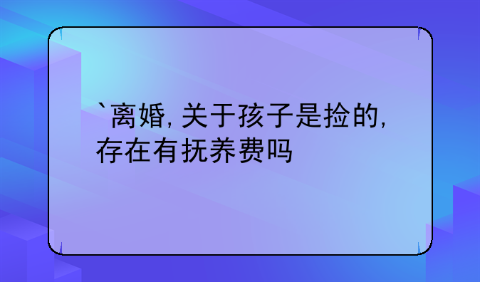 `离婚,关于孩子是捡的,存在有抚养费吗