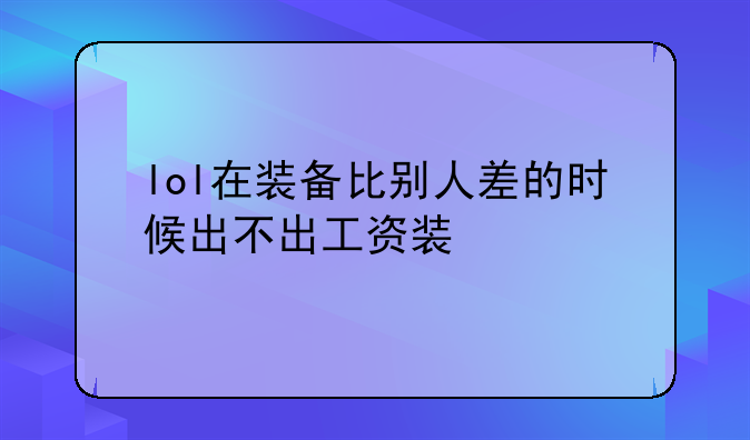 lol在装备比别人差的时候出不出工资装