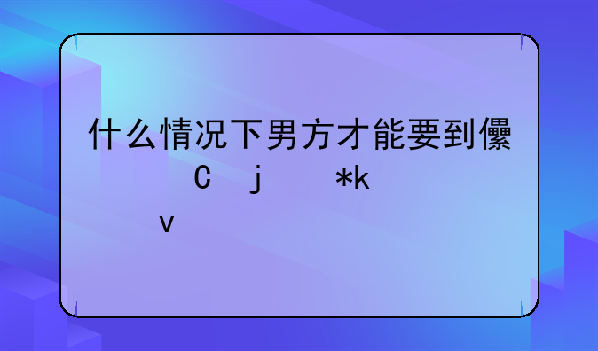 什么情况下男方才能要到儿子的抚养权