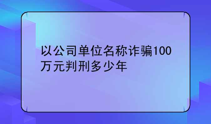 以公司单位名称诈骗100万元判刑多少年