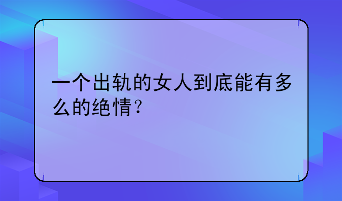 一个出轨的女人到底能有多么的绝情？