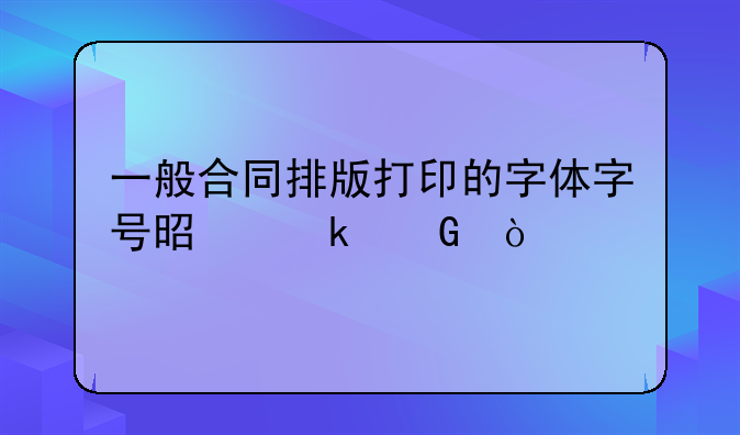 一般合同排版打印的字体字号是多少？