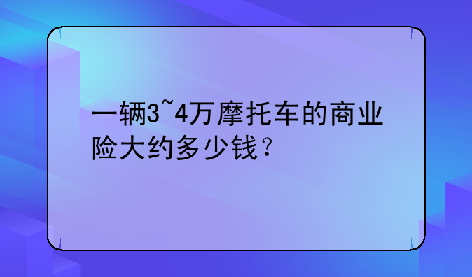 一辆3~4万摩托车的商业险大约多少钱？