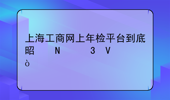 上海工商网上年检平台到底是哪里啊？