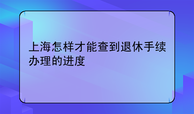 上海怎样才能查到退休手续办理的进度