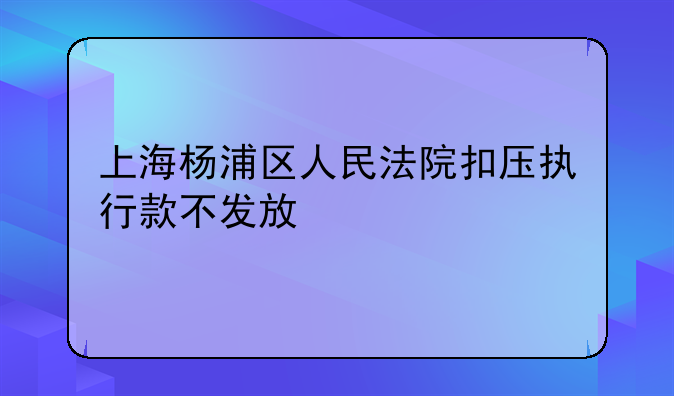 上海杨浦区人民法院扣压执行款不发放