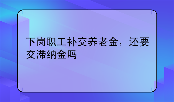 下岗职工补交养老金，还要交滞纳金吗