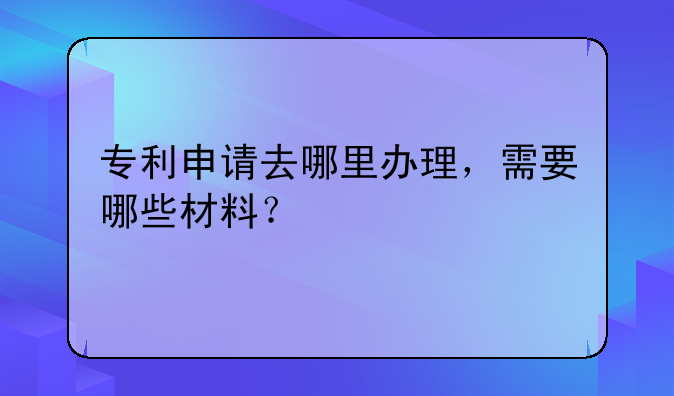 申请专利去哪里:专利申请