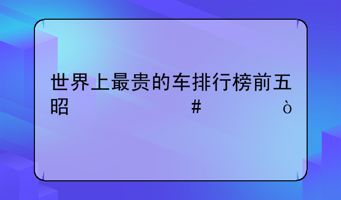 世界上最贵的车排行榜前五是什么车？