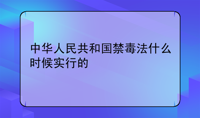 中华人民共和国禁毒法什么时候实行的