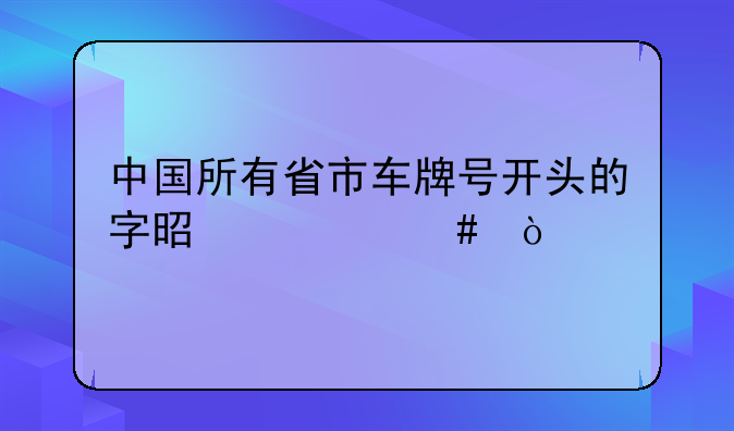 中国所有省市车牌号开头的字是什么？