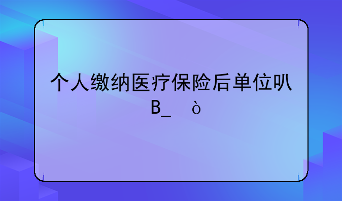 个人缴纳医疗保险后单位可以续交吗？