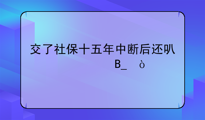 交了社保十五年中断后还可以补交吗？