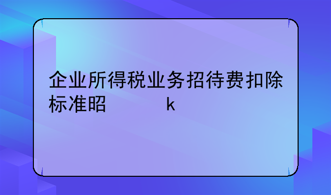 企业所得税业务招待费扣除标准是多少