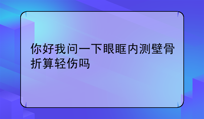 你好我问一下眼眶内测壁骨折算轻伤吗