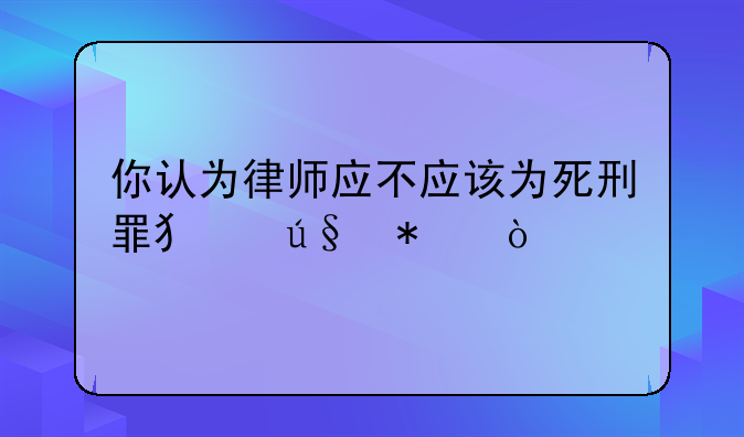 你认为律师应不应该为死刑罪犯辩护？