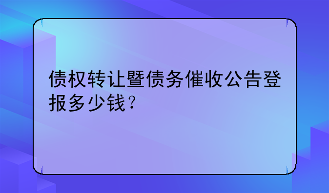 债权转让暨债务催收公告登报多少钱？