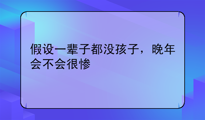 假设一辈子都没孩子，晚年会不会很惨