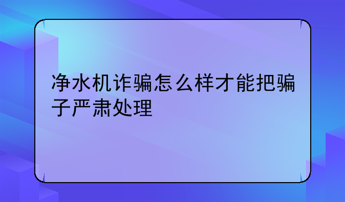 净水机诈骗怎么样才能把骗子严肃处理