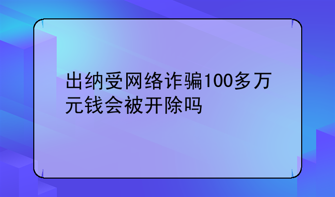 出纳受网络诈骗100多万元钱会被开除吗