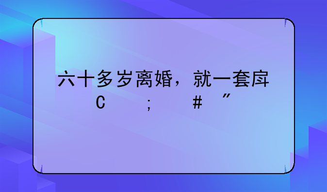 六十多岁离婚，就一套房子怎么分割？