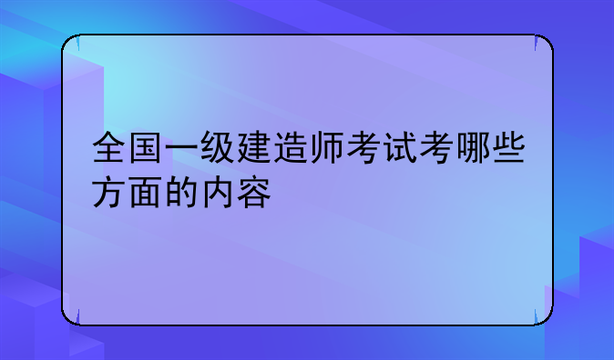 全国一级建造师考试考哪些方面的内容