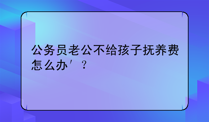 公务员老公不给孩子抚养费怎么办′？