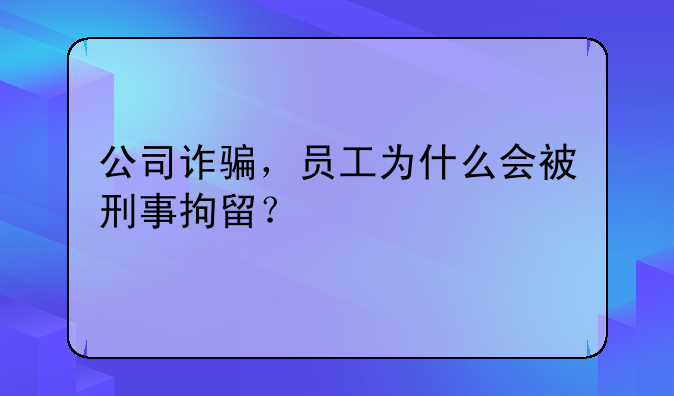 公司诈骗，员工为什么会被刑事拘留？