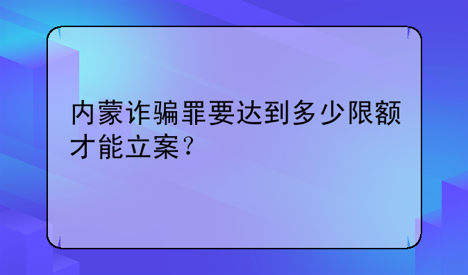 内蒙诈骗罪要达到多少限额才能立案？