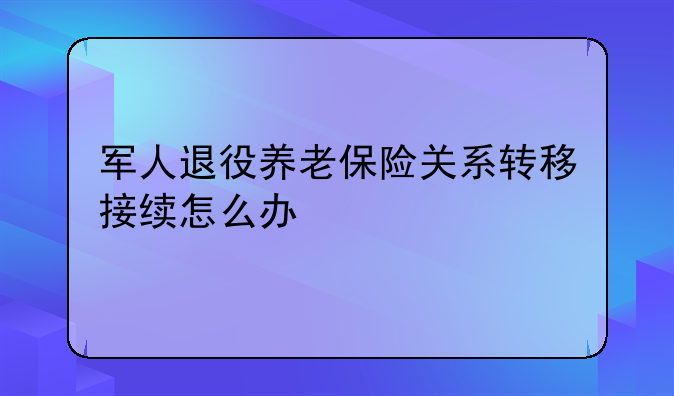 军人退役养老保险关系转移接续怎么办