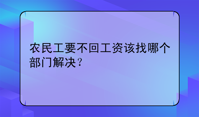 农民工要不回工资该找哪个部门解决？