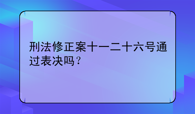 刑法修正案十一二十六号通过表决吗？