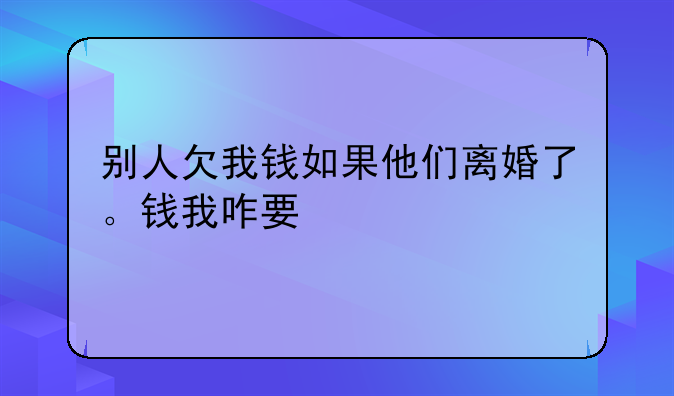 别人欠我钱如果他们离婚了。钱我咋要