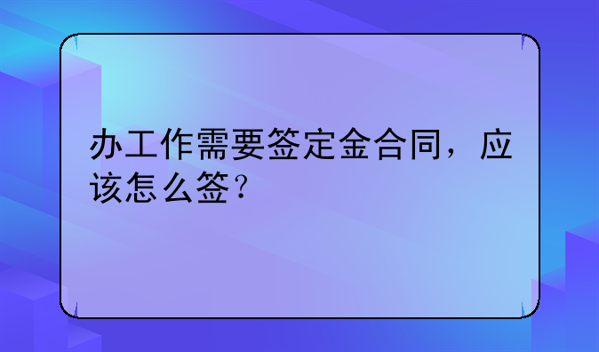 办工作需要签定金合同，应该怎么签？