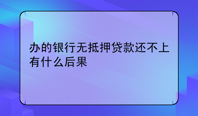 办的银行无抵押贷款还不上有什么后果