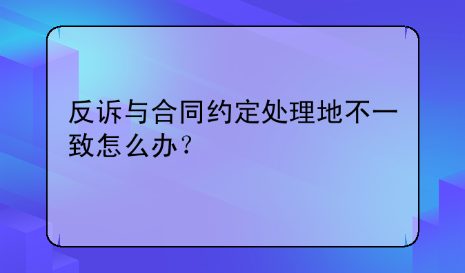 反诉与合同约定处理地不一致怎么办？