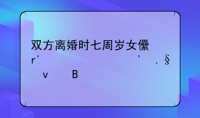 双方离婚时七周岁女儿有自主选择权吗