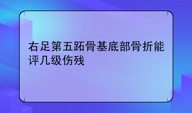 右足第五跖骨基底部骨折能评几级伤残