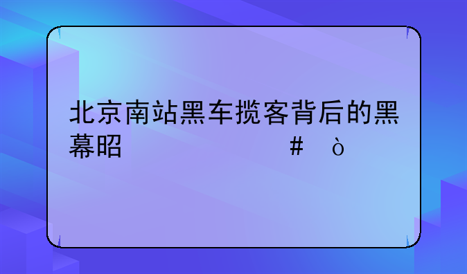 北京南站黑车揽客背后的黑幕是什么？