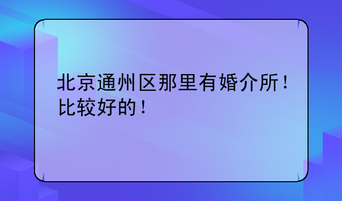 北京通州区那里有婚介所！比较好的！