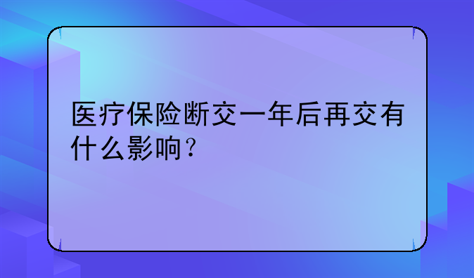 医疗保险断交一年后再交有什么影响？